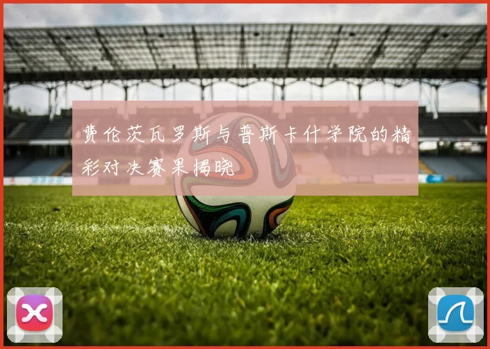 费伦茨瓦罗斯与普斯卡什学院的精彩对决赛果揭晓