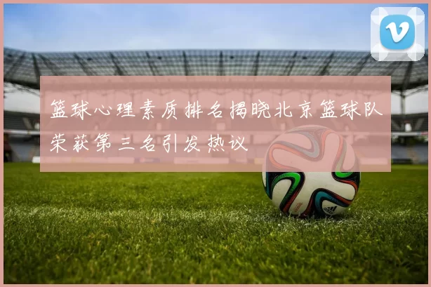 篮球心理素质排名揭晓北京篮球队荣获第三名引发热议