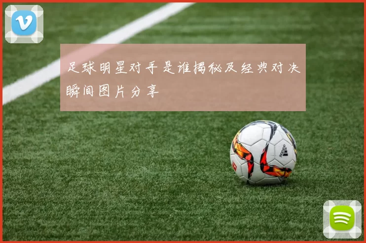 足球明星对手是谁揭秘及经典对决瞬间图片分享