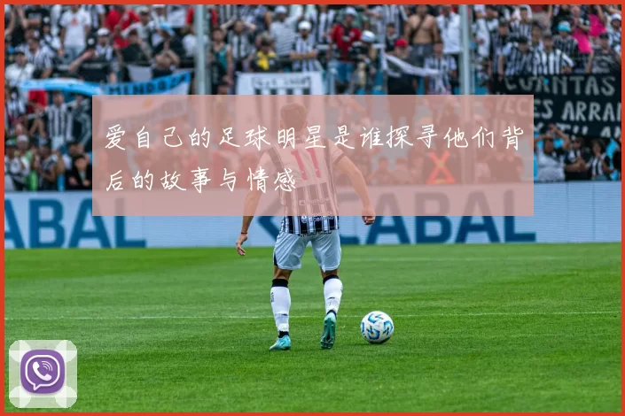 爱自己的足球明星是谁探寻他们背后的故事与情感