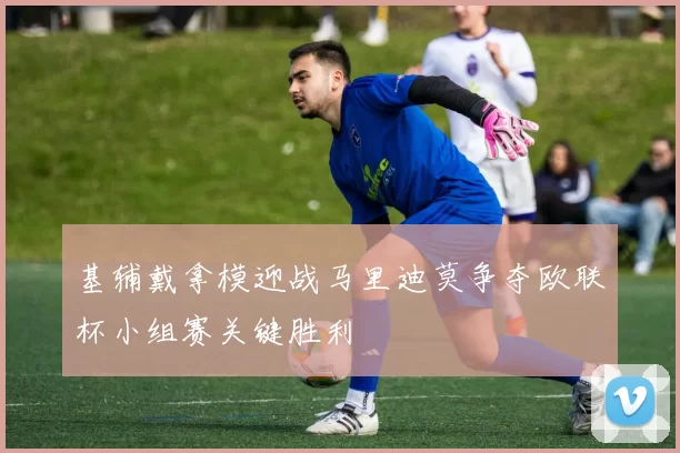基辅戴拿模迎战马里迪莫争夺欧联杯小组赛关键胜利
