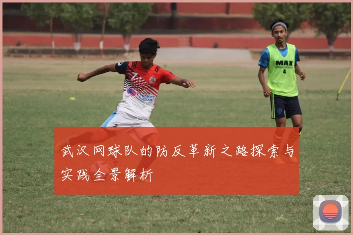 武汉网球队的防反革新之路探索与实践全景解析
