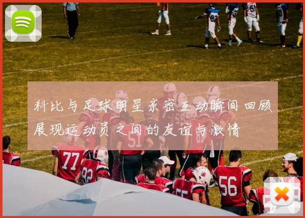 科比与足球明星亲密互动瞬间回顾展现运动员之间的友谊与激情
