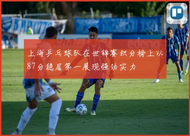 上海乒乓球队在世锦赛积分榜上以87分稳居第一展现强劲实力