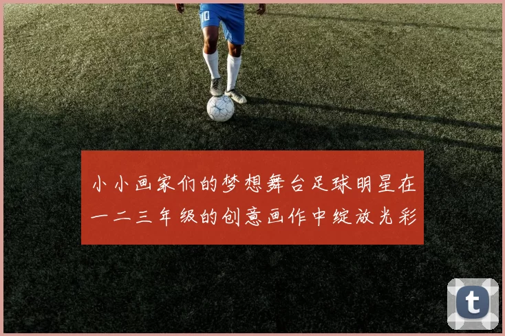小小画家们的梦想舞台足球明星在一二三年级的创意画作中绽放光彩
