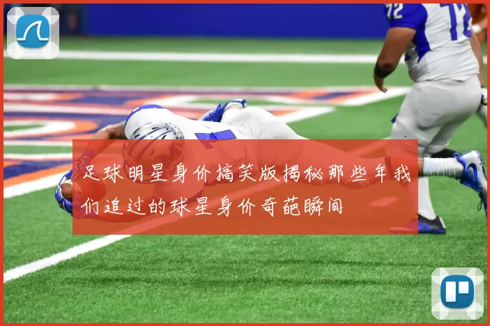 足球明星身价搞笑版揭秘那些年我们追过的球星身价奇葩瞬间