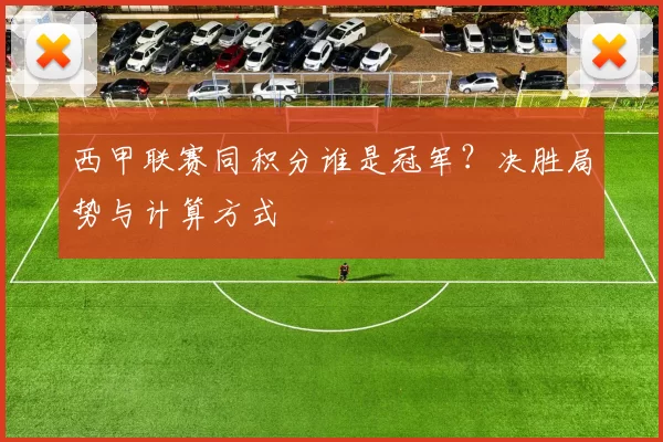 西甲联赛同积分谁是冠军？决胜局势与计算方式