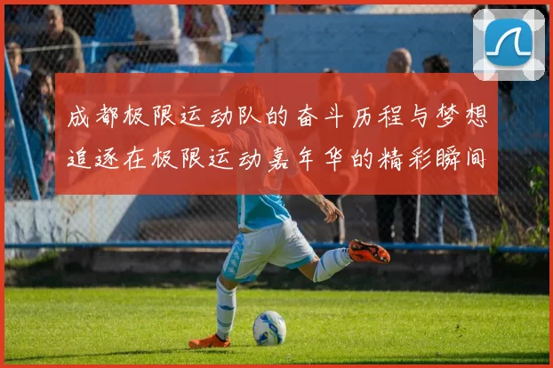 成都极限运动队的奋斗历程与梦想追逐在极限运动嘉年华的精彩瞬间