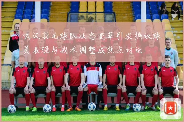 武汉羽毛球队状态变革引发热议球员表现与战术调整成焦点讨论