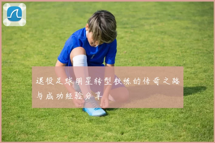 退役足球明星转型教练的传奇之路与成功经验分享