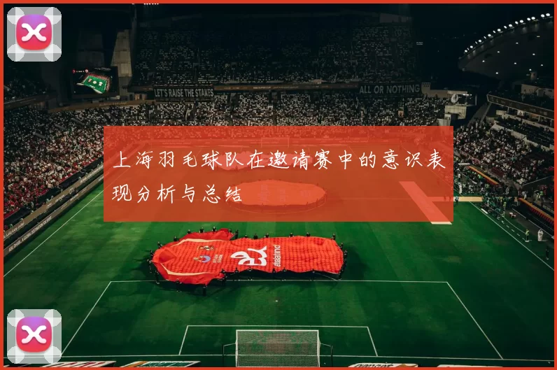 上海羽毛球队在邀请赛中的意识表现分析与总结