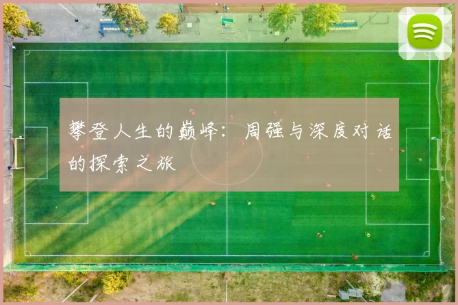 攀登人生的巅峰：周强与深度对话的探索之旅
