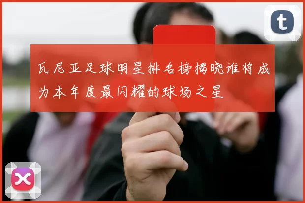 瓦尼亚足球明星排名榜揭晓谁将成为本年度最闪耀的球场之星