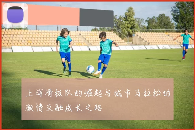 上海滑板队的崛起与城市马拉松的激情交融成长之路