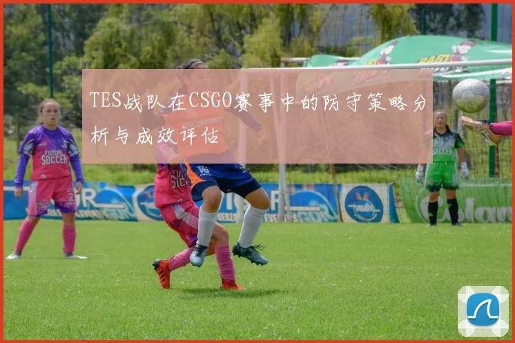 TES战队在CSGO赛事中的防守策略分析与成效评估