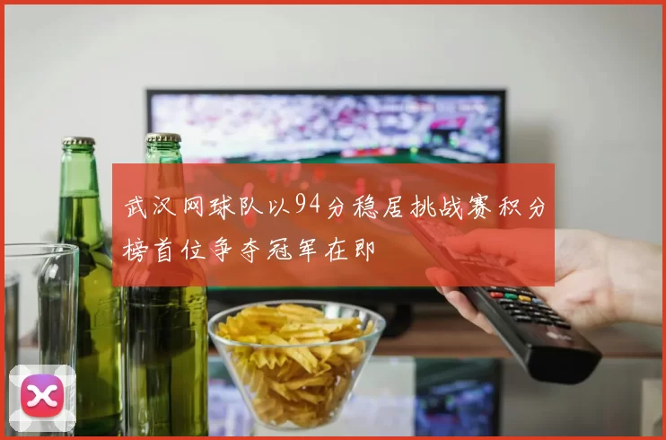 武汉网球队以94分稳居挑战赛积分榜首位争夺冠军在即