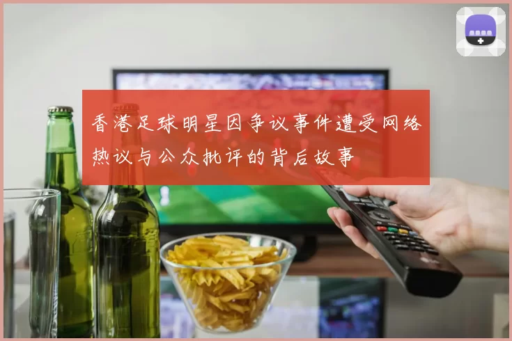 香港足球明星因争议事件遭受网络热议与公众批评的背后故事