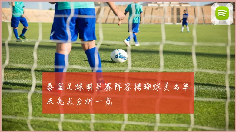泰国足球明星赛阵容揭晓球员名单及亮点分析一览