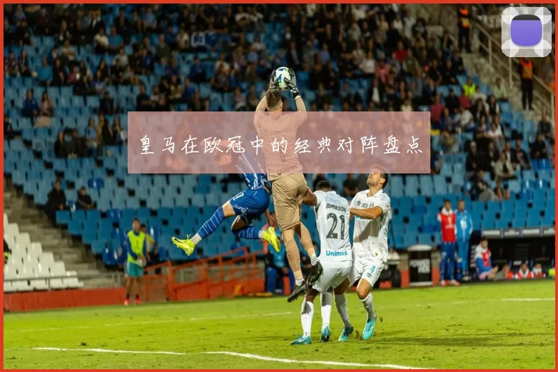 皇马在欧冠中的经典对阵盘点