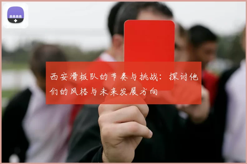 西安滑板队的节奏与挑战：探讨他们的风格与未来发展方向