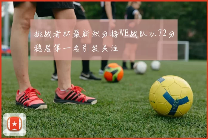 挑战者杯最新积分榜WE战队以72分稳居第一名引发关注