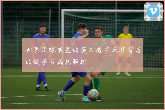 世界足球明星的英文名字及其背后的故事与成就解析