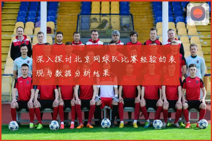 深入探讨北京网球队比赛经验的表现与数据分析结果