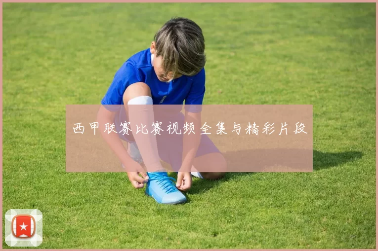 西甲联赛比赛视频全集与精彩片段
