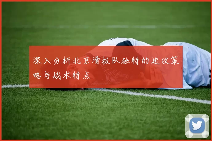 深入分析北京滑板队独特的进攻策略与战术特点