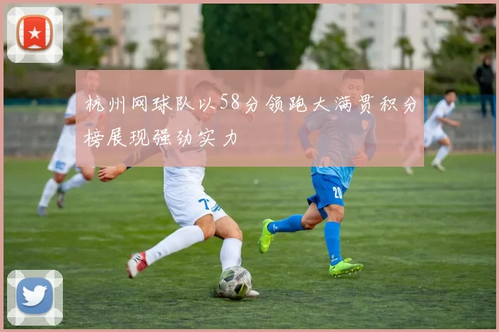 杭州网球队以58分领跑大满贯积分榜展现强劲实力