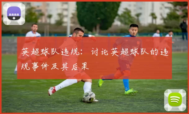 英超球队违规：讨论英超球队的违规事件及其后果