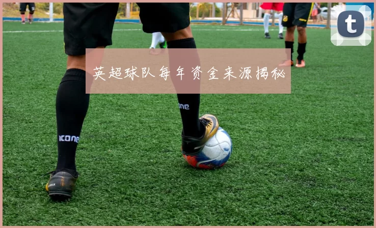 英超球队每年资金来源揭秘