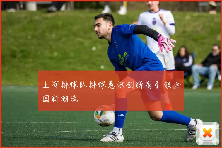 上海排球队排球意识创新高引领全国新潮流