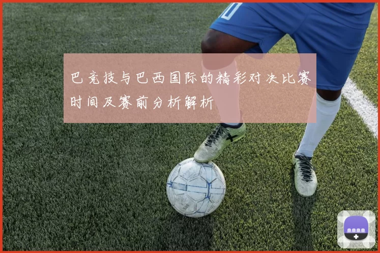 巴竞技与巴西国际的精彩对决比赛时间及赛前分析解析