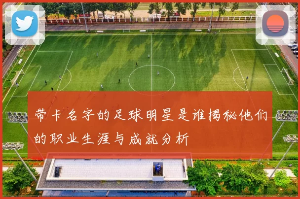 带卡名字的足球明星是谁揭秘他们的职业生涯与成就分析