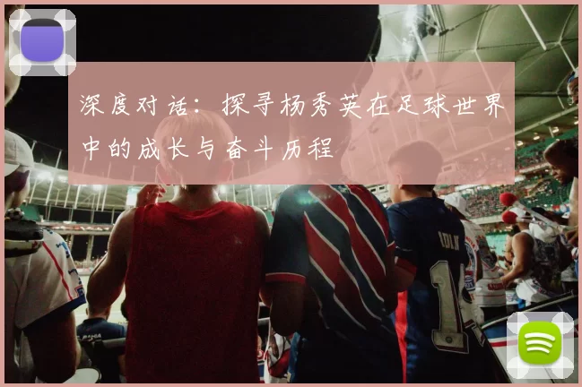 深度对话：探寻杨秀英在足球世界中的成长与奋斗历程