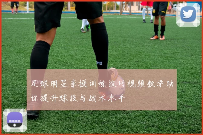 足球明星亲授训练技巧视频教学助你提升球技与战术水平