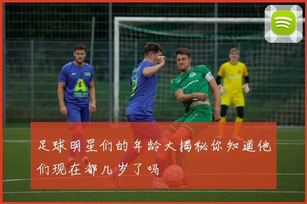 足球明星们的年龄大揭秘你知道他们现在都几岁了吗