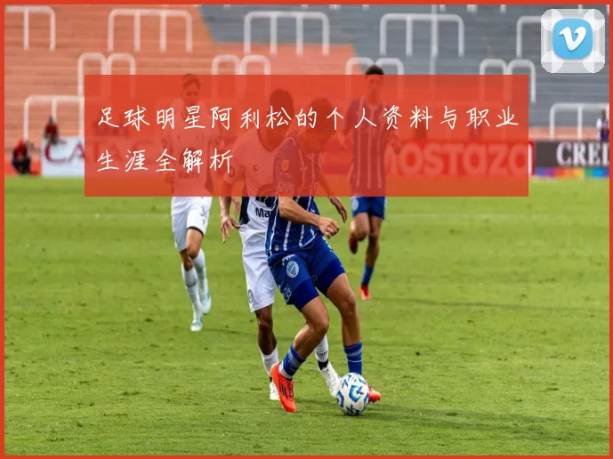 足球明星阿利松的个人资料与职业生涯全解析