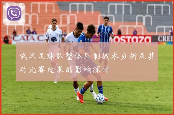武汉足球队整体压制战术分析及其对比赛结果的影响探讨