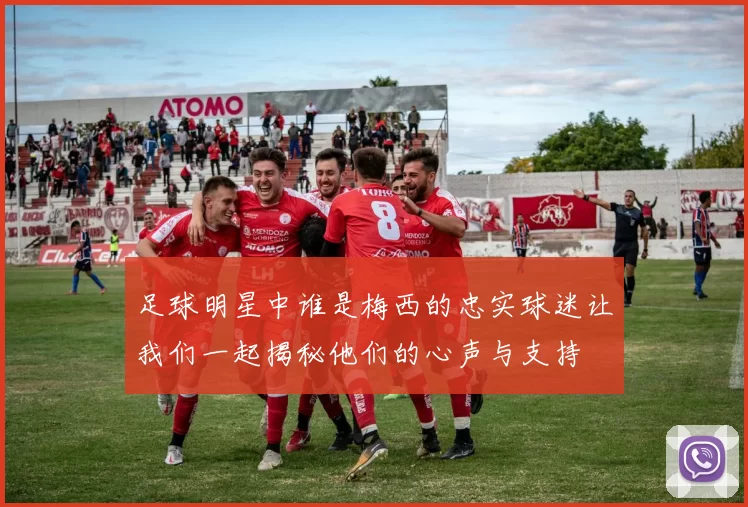 足球明星中谁是梅西的忠实球迷让我们一起揭秘他们的心声与支持
