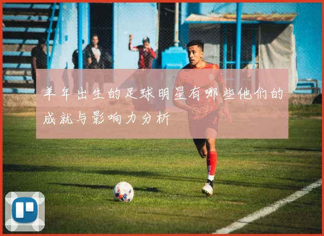 羊年出生的足球明星有哪些他们的成就与影响力分析