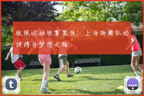 极限运动联赛聚焦：上海街舞队的拼搏与梦想之路