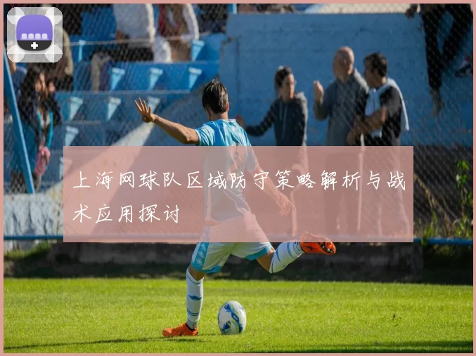 上海网球队区域防守策略解析与战术应用探讨