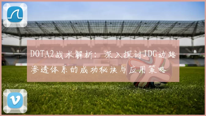 DOTA2战术解析：深入探讨JDG边路渗透体系的成功秘诀与应用策略