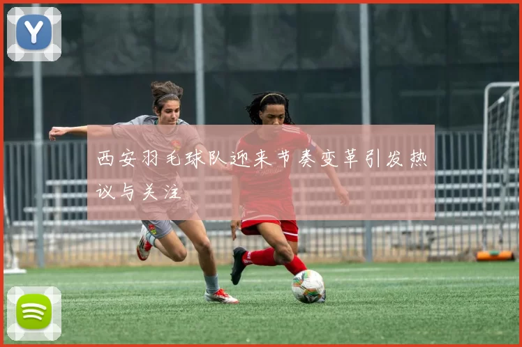 西安羽毛球队迎来节奏变革引发热议与关注