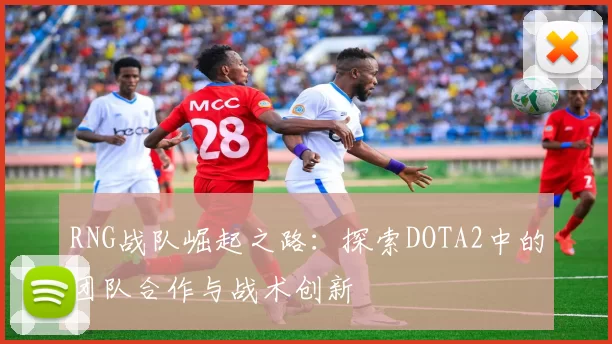 RNG战队崛起之路：探索DOTA2中的团队合作与战术创新