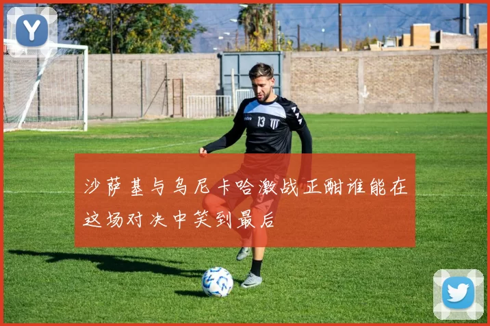 沙萨基与乌尼卡哈激战正酣谁能在这场对决中笑到最后