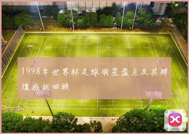 1998年世界杯足球明星盘点及其辉煌成就回顾
