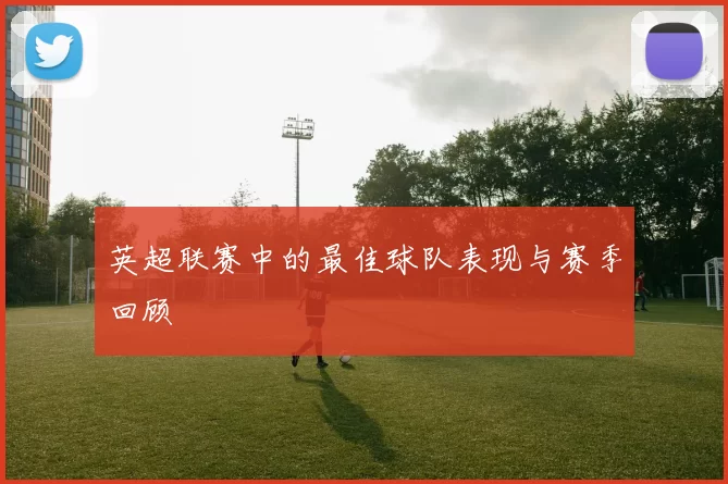 英超联赛中的最佳球队表现与赛季回顾